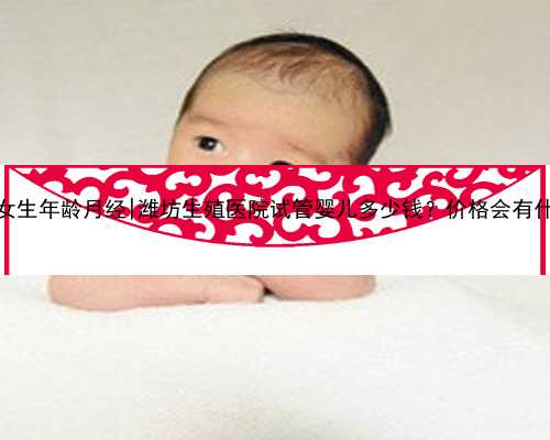 重庆代孕女生年龄月经|潍坊生殖医院试管婴儿多少钱？价格会有什么差别？