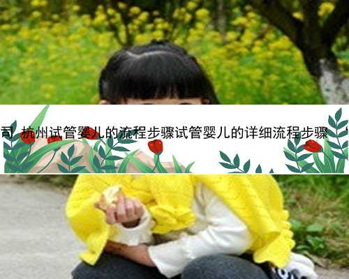 杭州找合法代孕公司 杭州试管婴儿的流程步骤试管婴儿的详细流程步骤 ‘24三
