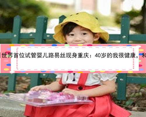 重庆大学生代孕|世界首位试管婴儿路易丝现身重庆：40岁的我很健康，和别人没
